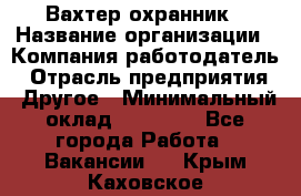 Вахтер-охранник › Название организации ­ Компания-работодатель › Отрасль предприятия ­ Другое › Минимальный оклад ­ 18 000 - Все города Работа » Вакансии   . Крым,Каховское